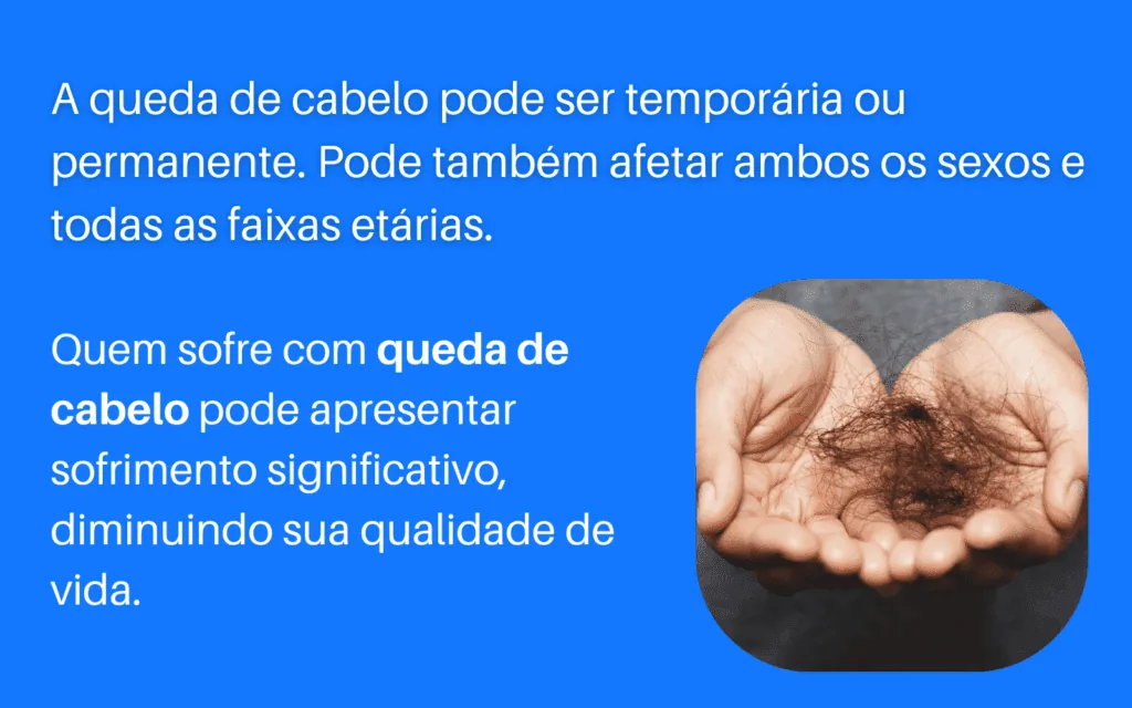 A queda de cabelo pode ser temporaria ou permanente. Pode tambem afetar ambos os sexos e todas as faixas etarias. 2 1